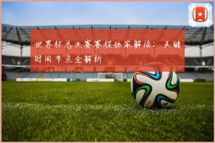 世界杯总决赛赛程独家解读:关键时间节点全解析