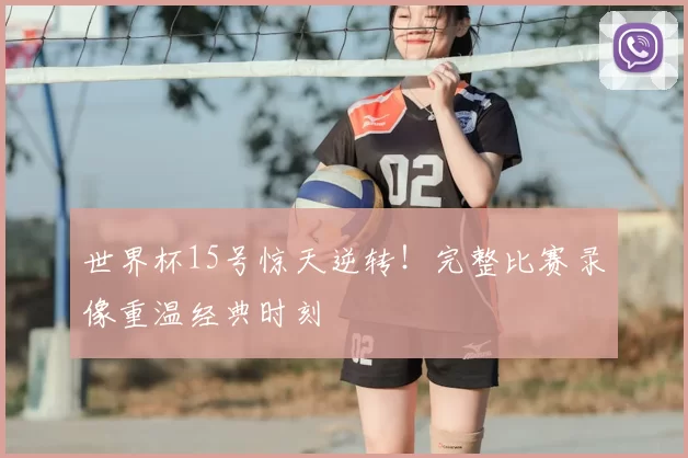 世界杯15号惊天逆转!完整比赛录像重温经典时刻