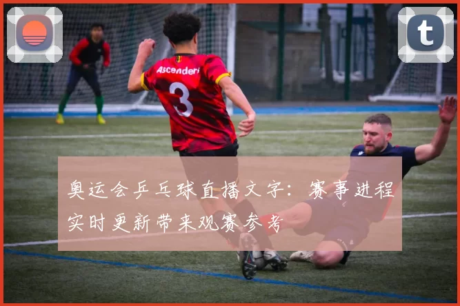 奥运会乒乓球直播文字:赛事进程实时更新带来观赛参考