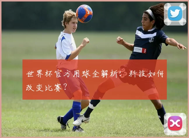 世界杯官方用球全解析:科技如何改变比赛?