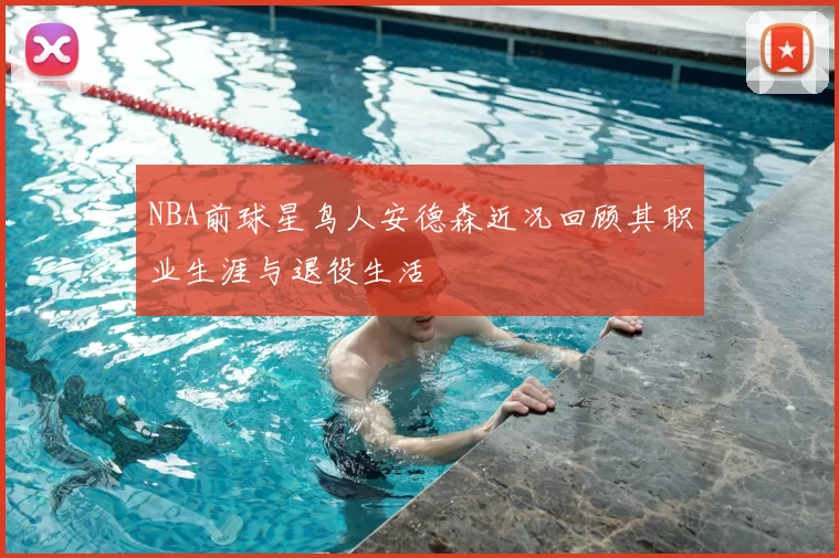 NBA前球星鸟人安德森近况回顾其职业生涯与退役生活