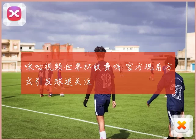 咪咕视频世界杯收费吗 官方观看方式引发球迷关注