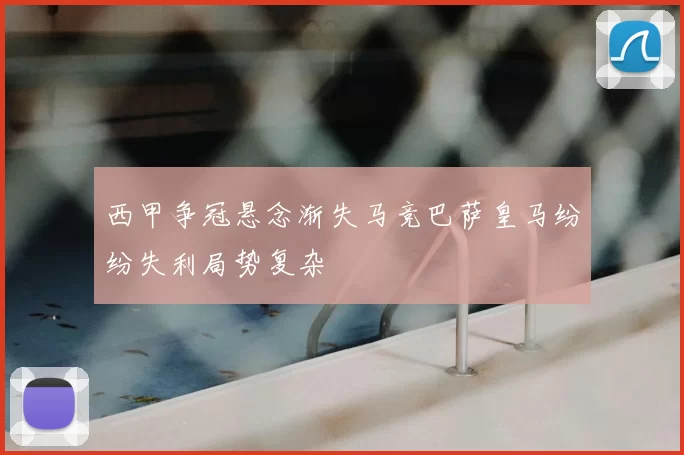 西甲争冠悬念渐失马竞巴萨皇马纷纷失利局势复杂