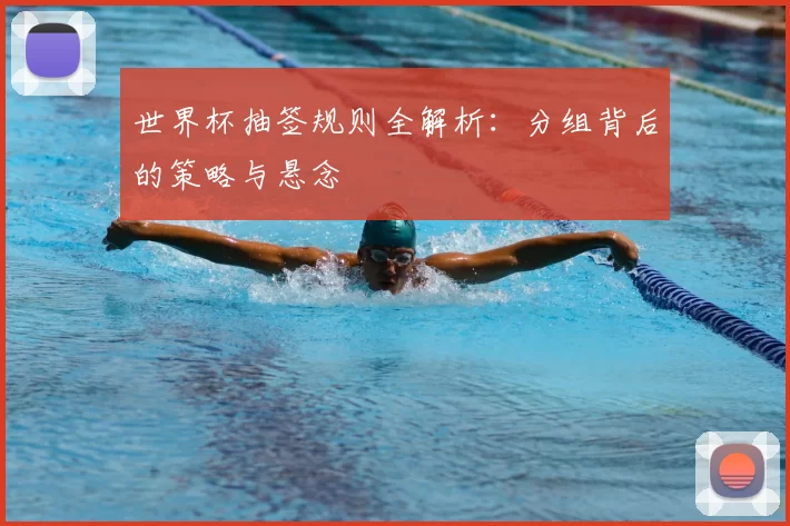 世界杯抽签规则全解析：分组背后的策略与悬念
