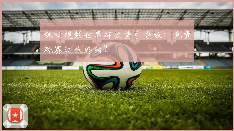 咪咕视频世界杯收费引争议：免费观赛时代终结？