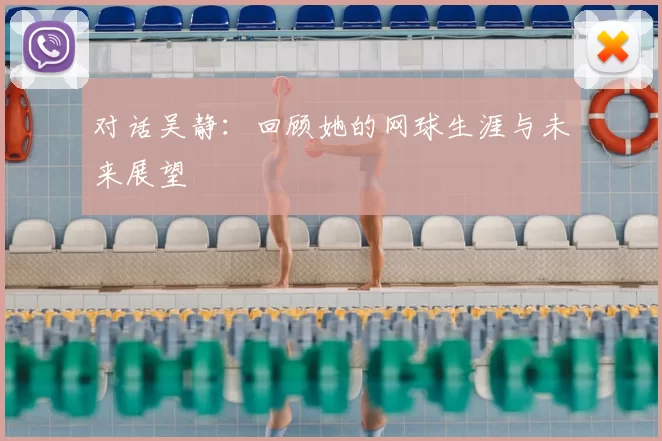 对话吴静：回顾她的网球生涯与未来展望