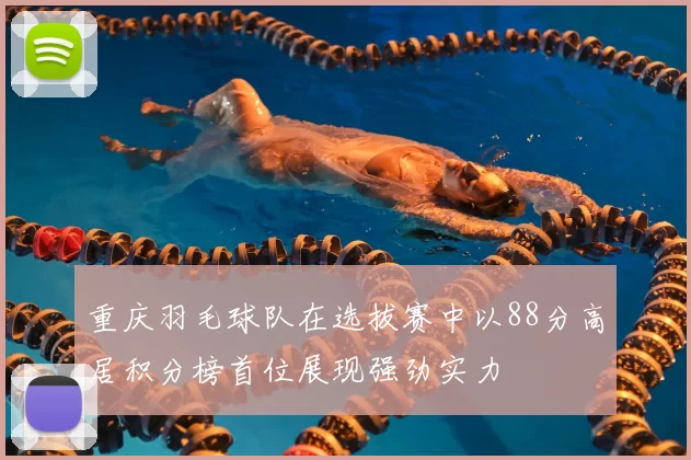 重庆羽毛球队在选拔赛中以88分高居积分榜首位展现强劲实力