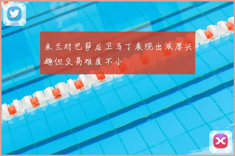 米兰对巴萨后卫马丁表现出浓厚兴趣但交易难度不小