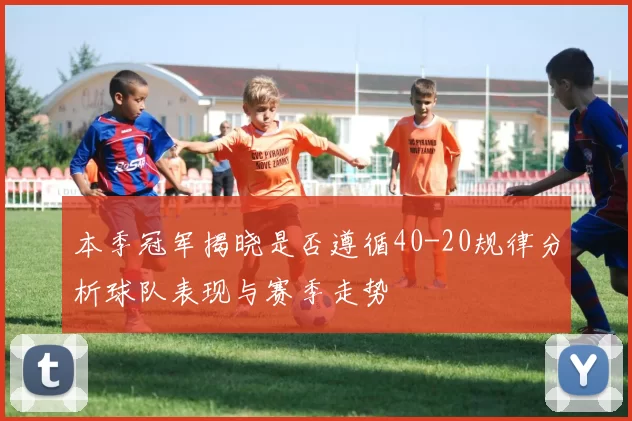 本季冠军揭晓是否遵循40-20规律分析球队表现与赛季走势