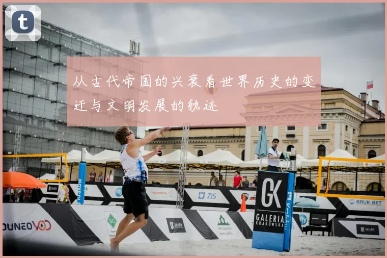从古代帝国的兴衰看世界历史的变迁与文明发展的轨迹