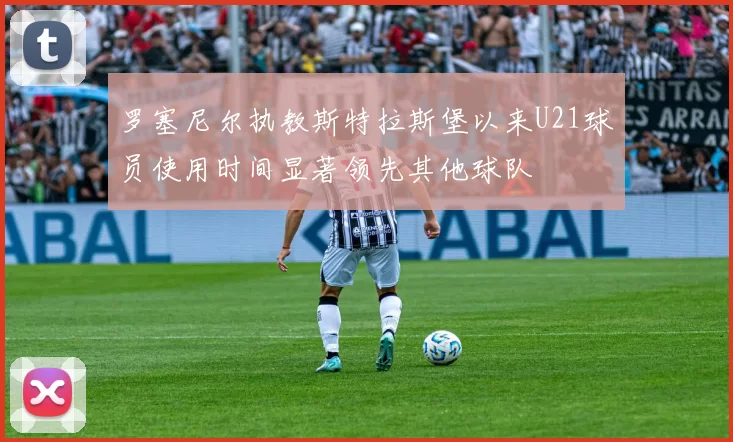 罗塞尼尔执教斯特拉斯堡以来U21球员使用时间显著领先其他球队