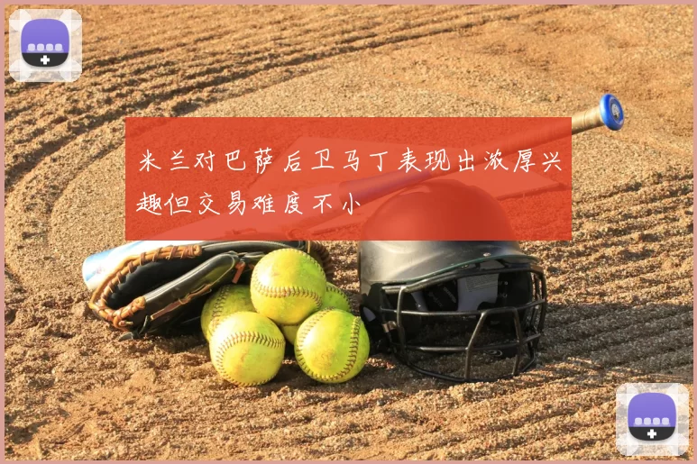 米兰对巴萨后卫马丁表现出浓厚兴趣但交易难度不小