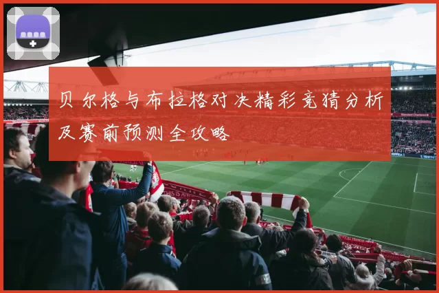贝尔格与布拉格对决精彩竞猜分析及赛前预测全攻略