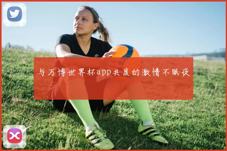 与万博世界杯app共度的激情不眠夜