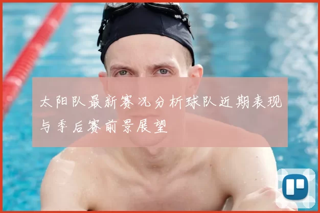 太阳队最新赛况分析球队近期表现与季后赛前景展望