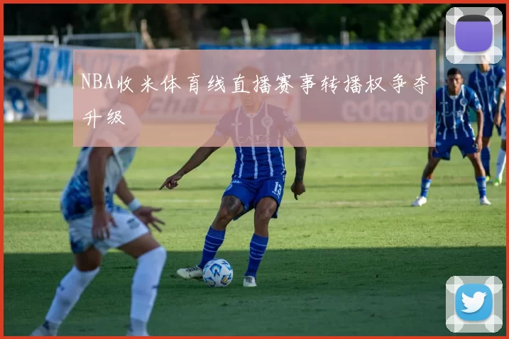 NBA收米体育线直播赛事转播权争夺升级