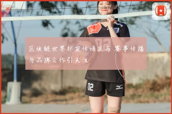 区块链世界杯宣传语发布 赛事传播与品牌合作引关注