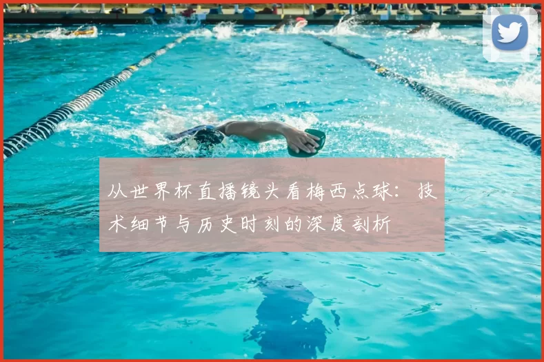 从世界杯直播镜头看梅西点球:技术细节与历史时刻的深度剖析
