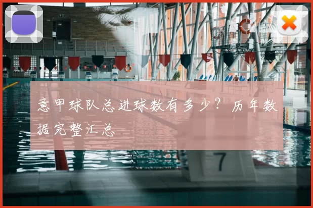 意甲球队总进球数有多少？历年数据完整汇总