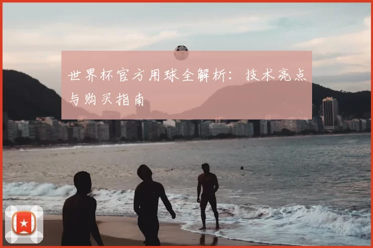 世界杯官方用球全解析:技术亮点与购买指南
