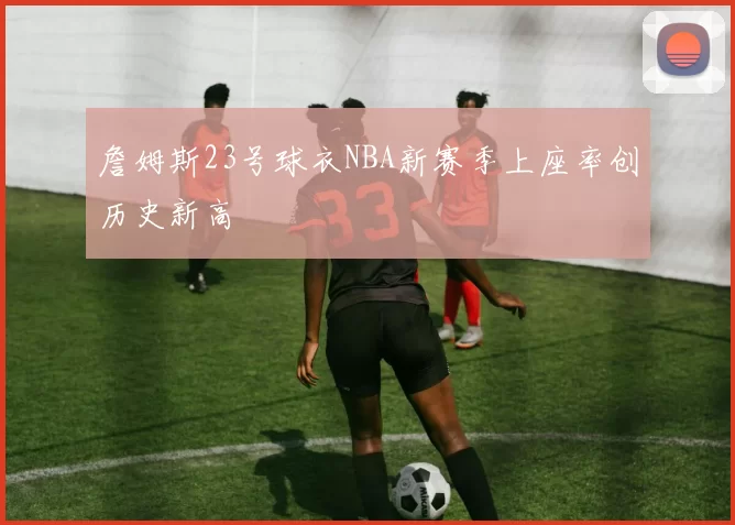 詹姆斯23号球衣NBA新赛季上座率创历史新高