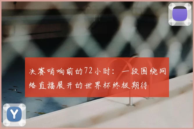 决赛哨响前的72小时：一段围绕网络直播展开的世界杯终极期待