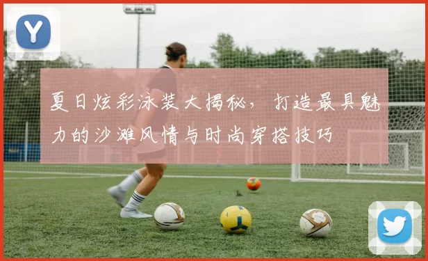 夏日炫彩泳装大揭秘，打造最具魅力的沙滩风情与时尚穿搭技巧