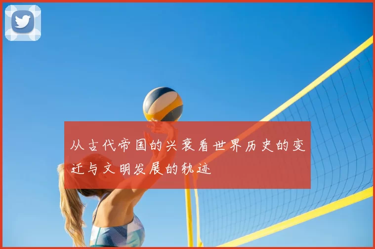 从古代帝国的兴衰看世界历史的变迁与文明发展的轨迹