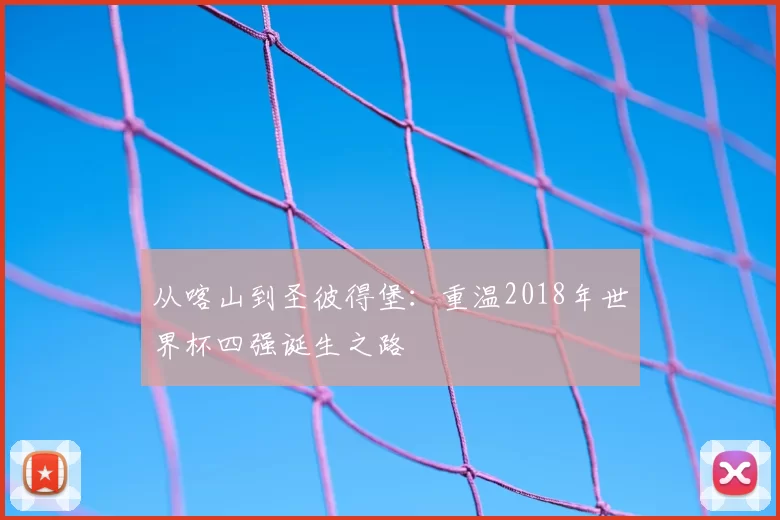 从喀山到圣彼得堡：重温2018年世界杯四强诞生之路