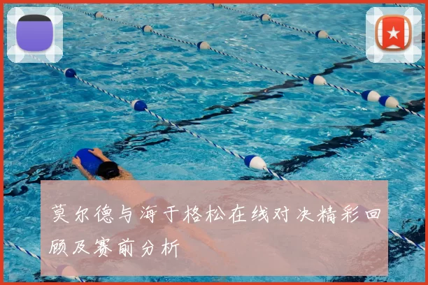 莫尔德与海于格松在线对决精彩回顾及赛前分析