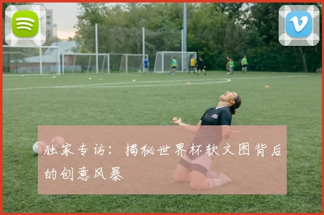 独家专访:揭秘世界杯软文图背后的创意风暴