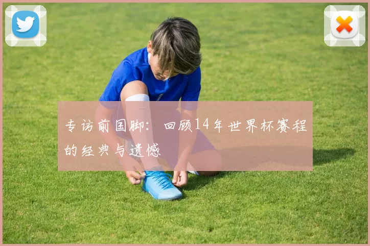 专访前国脚：回顾14年世界杯赛程的经典与遗憾