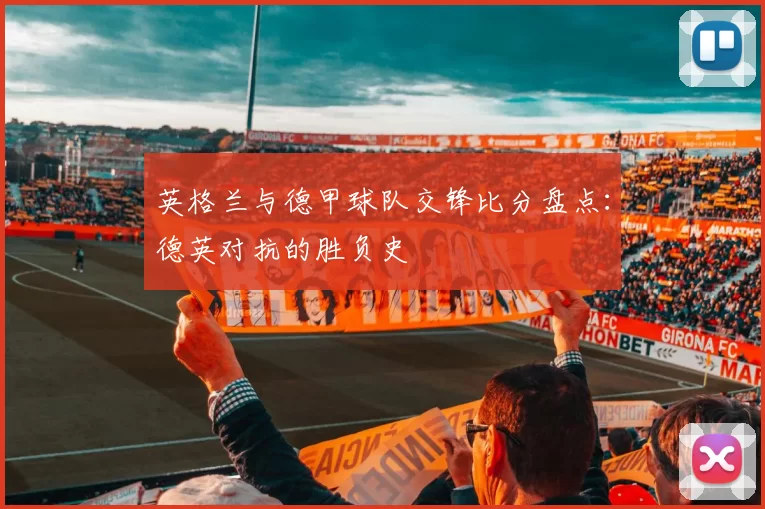 英格兰与德甲球队交锋比分盘点：德英对抗的胜负史