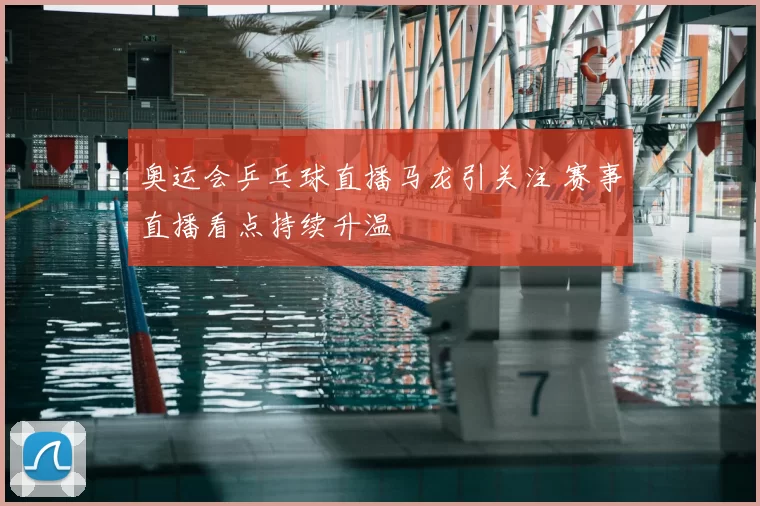 奥运会乒乓球直播马龙引关注 赛事直播看点持续升温