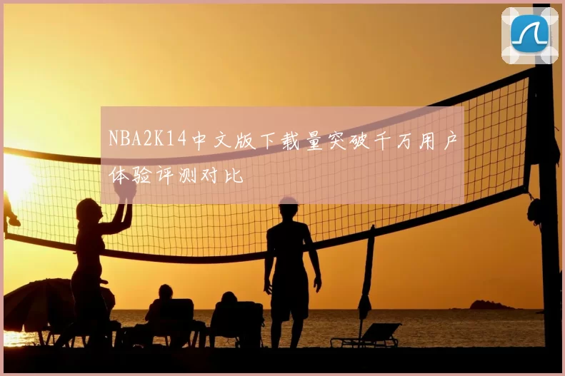 NBA2K14中文版下载量突破千万用户体验评测对比