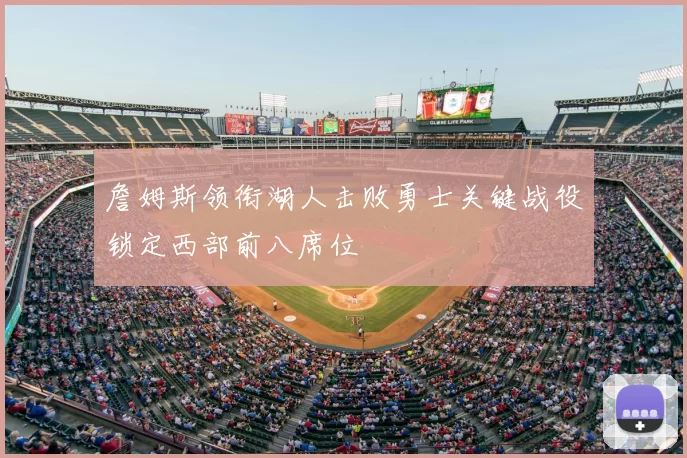 詹姆斯领衔湖人击败勇士关键战役锁定西部前八席位