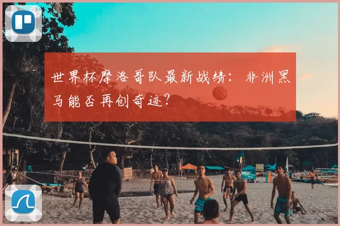 世界杯摩洛哥队最新战绩:非洲黑马能否再创奇迹?