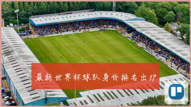 最新世界杯球队身价排名出炉