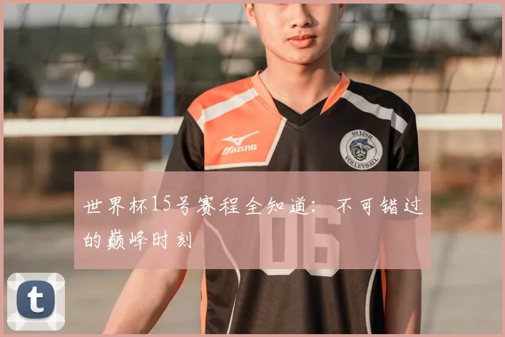 世界杯15号赛程全知道：不可错过的巅峰时刻